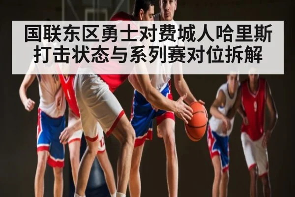 国联东区勇士对费城人哈里斯打击状态与系列赛对位拆解（Duomi Sports）