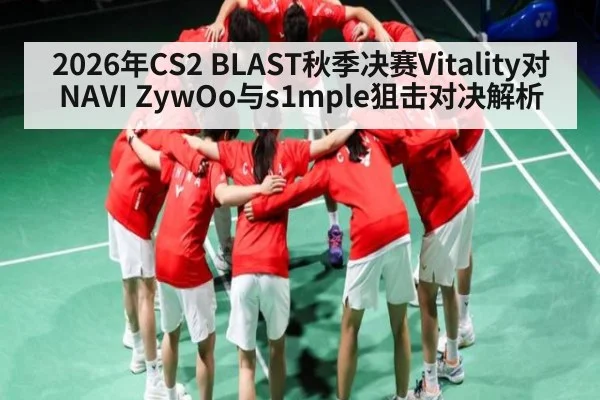 2026年CS2 BLAST秋季决赛Vitality对NAVI ZywOo与s1mple狙击对决解析