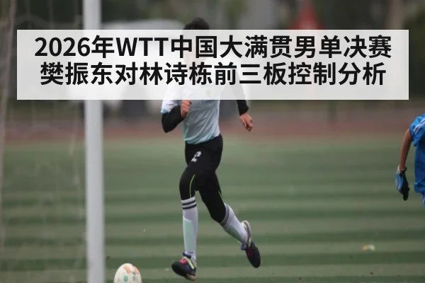 2026年WTT中国大满贯男单决赛樊振东对林诗栋前三板控制分析