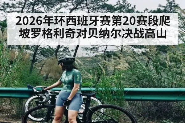 2026年环西班牙赛第20赛段爬坡罗格利奇对贝纳尔决战高山